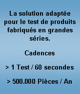Zone de Texte: La solution adaptée pour le test de produits fabriqués en grandes séries.Cadences> 1 Test / 60 secondes> 500.000 Pièces / An